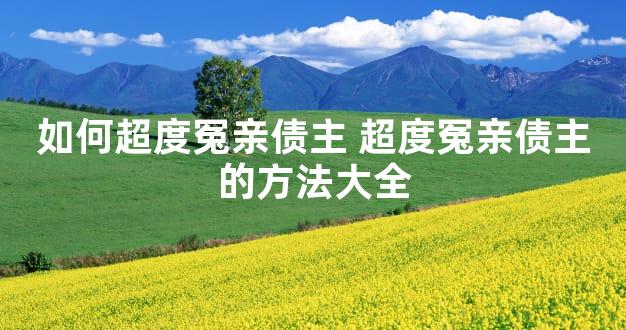 如何超度冤亲债主 超度冤亲债主的方法大全